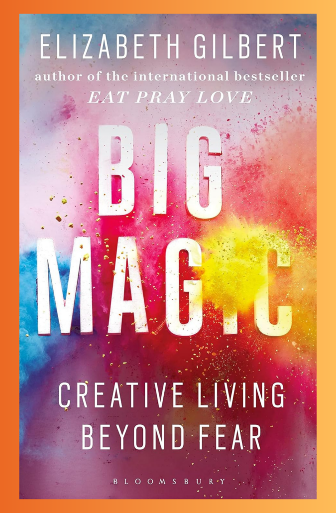 Big Magic: Creative Living Beyond Fear by Elizabeth Gilbert